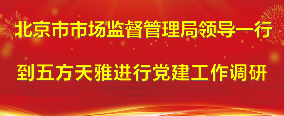 北京市市场监督管理局领导一行到五方天雅进行党建工作调研 北京市市场监督管理局领导一行到五方天雅进行党建工作调研